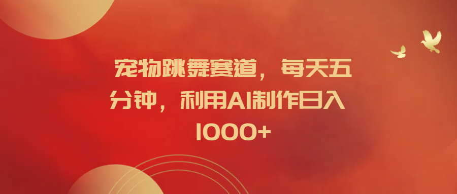 宠物跳舞赛道，每天五分钟，利用AI制作日入1000+小鳄启创-网创项目资源站-副业项目-创业项目-搞钱项目小鳄启创
