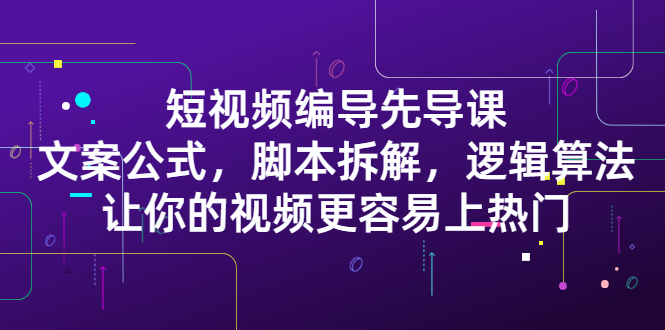 短视频编导先导课：​文案公式，脚本拆解，逻辑算法，让你的视频更容易上热门小鳄启创-网创项目资源站-副业项目-创业项目-搞钱项目小鳄启创