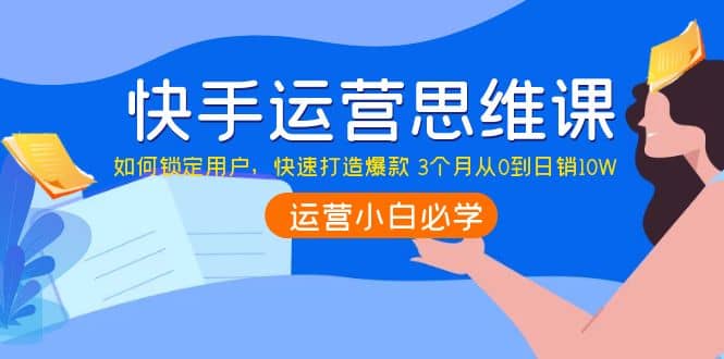 快手运营思维课：如何锁定用户，快速打造爆款小鳄启创-网创项目资源站-副业项目-创业项目-搞钱项目小鳄启创