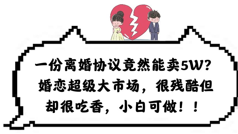 一份离婚协议竟然能卖5W？婚恋超级大市场，很残酷但却很吃香，小白可做小鳄启创-网创项目资源站-副业项目-创业项目-搞钱项目小鳄启创