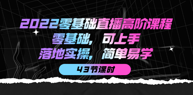 2022零基础直播高阶课程：零基础，可上手，落地实操，简单易学（43节课）小鳄启创-网创项目资源站-副业项目-创业项目-搞钱项目小鳄启创