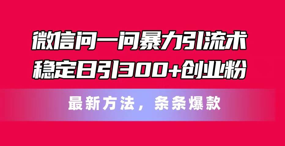 微信问一问暴力引流术，稳定日引300+创业粉，最新方法，条条爆款小鳄启创-网创项目资源站-副业项目-创业项目-搞钱项目小鳄启创