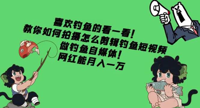 教你如何拍摄怎么剪辑钓鱼短视频，做钓鱼自媒体！小鳄启创-网创项目资源站-副业项目-创业项目-搞钱项目小鳄启创