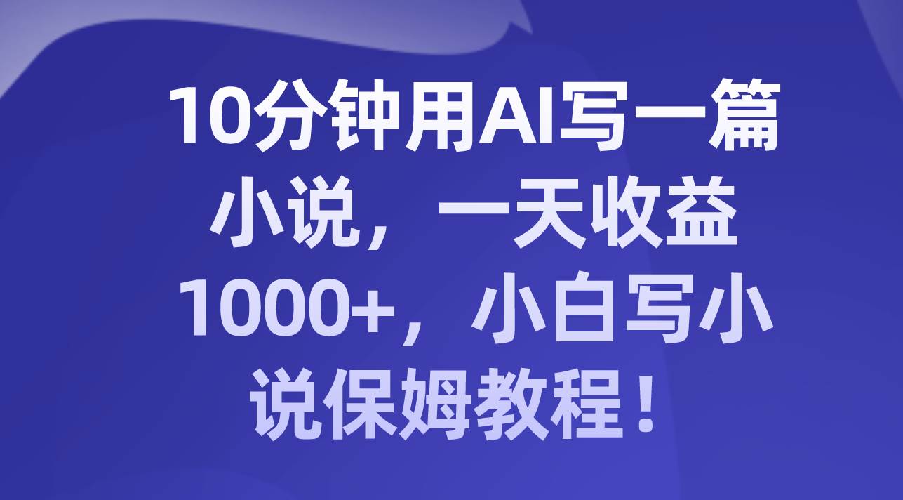 10分钟用AI写一篇小说，一天收益1000+，小白写小说保姆教程！小鳄启创-网创项目资源站-副业项目-创业项目-搞钱项目小鳄启创