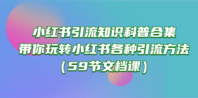 小红书引流知识科普合集，带你玩转小红书各种引流方法（59节文档课）小鳄启创-网创项目资源站-副业项目-创业项目-搞钱项目小鳄启创