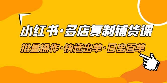 小红书·多店复制铺货课，批量操作·快速出单·日出百单（更新2023年2月）小鳄启创-网创项目资源站-副业项目-创业项目-搞钱项目小鳄启创