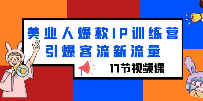 美业人爆款IP训练营，引爆客流新流量（17节视频课）小鳄启创-网创项目资源站-副业项目-创业项目-搞钱项目小鳄启创