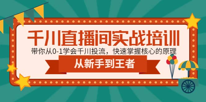 千川直播间实战培训：带你从0-1学会千川投流，快速掌握核心的原理小鳄启创-网创项目资源站-副业项目-创业项目-搞钱项目小鳄启创