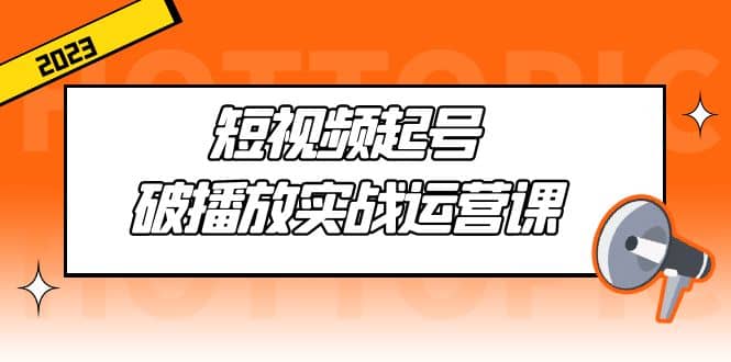 短视频起号·破播放实战运营课，用通俗易懂大白话带你玩转短视频小鳄启创-网创项目资源站-副业项目-创业项目-搞钱项目小鳄启创