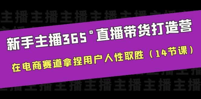 新手主播365°直播带货·打造营，在电商赛道拿捏用户人性取胜（14节课）小鳄启创-网创项目资源站-副业项目-创业项目-搞钱项目小鳄启创
