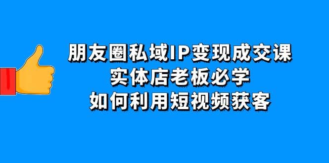 朋友圈私域IP变现成交课：实体店老板必学，如何利用短视频获客小鳄启创-网创项目资源站-副业项目-创业项目-搞钱项目小鳄启创