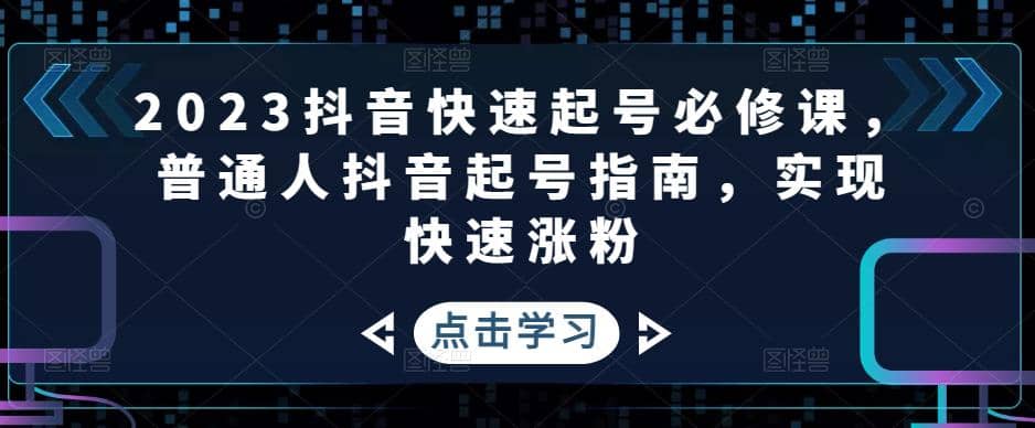 2023抖音快速起号必修课，普通人抖音起号指南，实现快速涨粉小鳄启创-网创项目资源站-副业项目-创业项目-搞钱项目小鳄启创