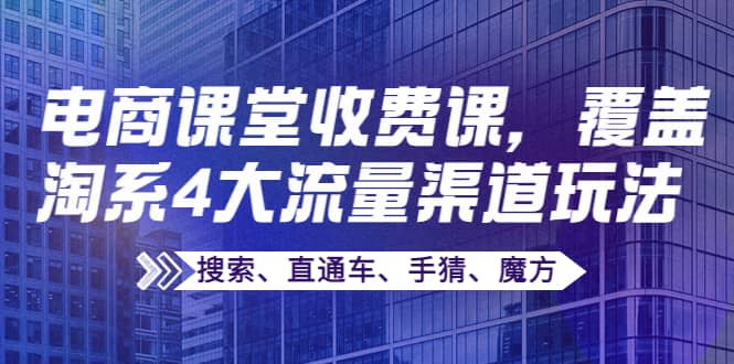 某电商课堂收费课，覆盖淘系4大流量渠道玩法【搜索、直通车、手猜、魔方】小鳄启创-网创项目资源站-副业项目-创业项目-搞钱项目小鳄启创