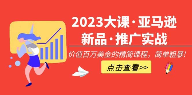 2023大课·亚马逊新品·推广实战：精简课程，简单粗暴小鳄启创-网创项目资源站-副业项目-创业项目-搞钱项目小鳄启创