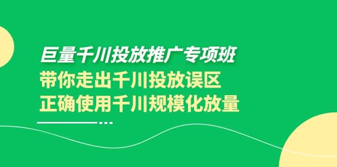 巨量千川投放推广专项班，带你走出千川投放误区正确使用千川规模化放量小鳄启创-网创项目资源站-副业项目-创业项目-搞钱项目小鳄启创