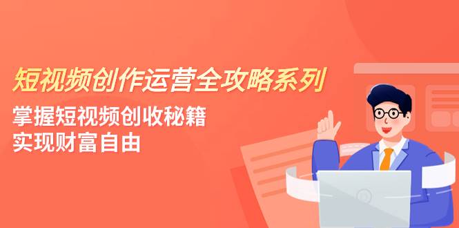 短视频创作运营-全攻略系列，掌握短视频创收秘籍，实现财富自由（4节课）小鳄启创-网创项目资源站-副业项目-创业项目-搞钱项目小鳄启创