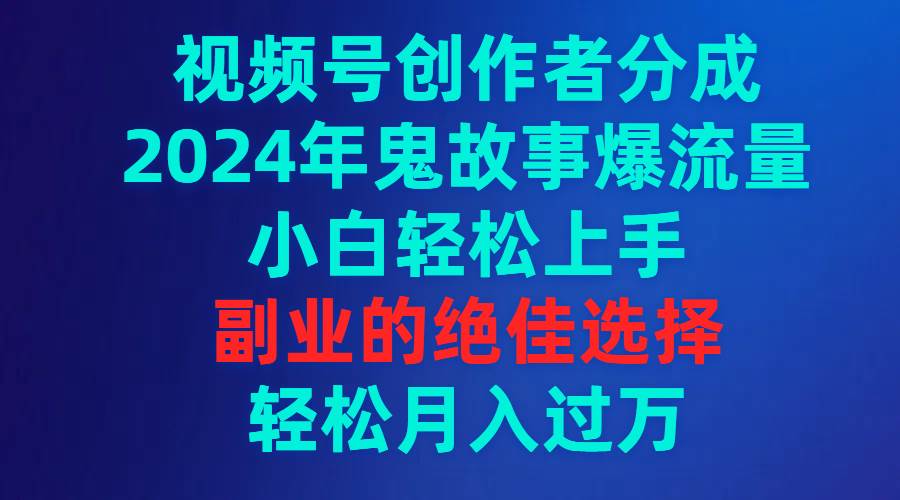 视频号创作者分成，2024年鬼故事爆流量，小白轻松上手，副业的绝佳选择…小鳄启创-网创项目资源站-副业项目-创业项目-搞钱项目小鳄启创