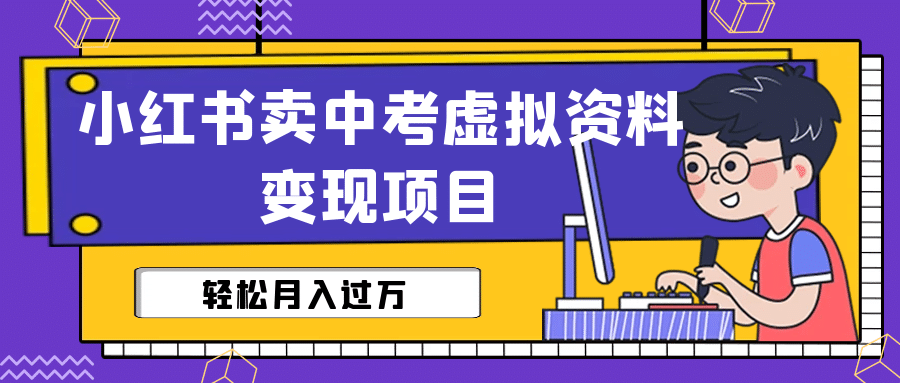 小红书卖中考虚拟资料变现分享课：轻松月入过万（视频+配套资料）小鳄启创-网创项目资源站-副业项目-创业项目-搞钱项目小鳄启创