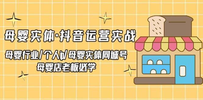 母婴实体·抖音运营实战 母婴行业·个人ip·母婴实体同城号 母婴店老板必学小鳄启创-网创项目资源站-副业项目-创业项目-搞钱项目小鳄启创