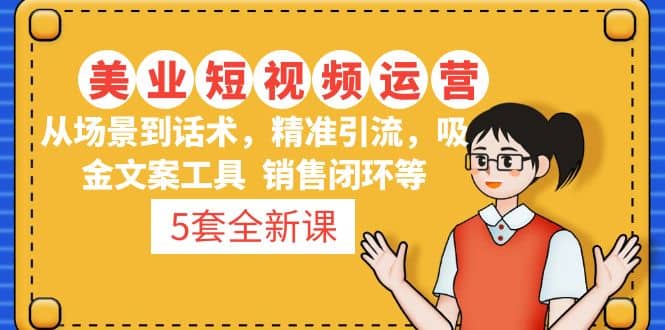 5套·美业短视频运营课 从场景到话术·精准引流·吸金文案工具·销售闭环等小鳄启创-网创项目资源站-副业项目-创业项目-搞钱项目小鳄启创