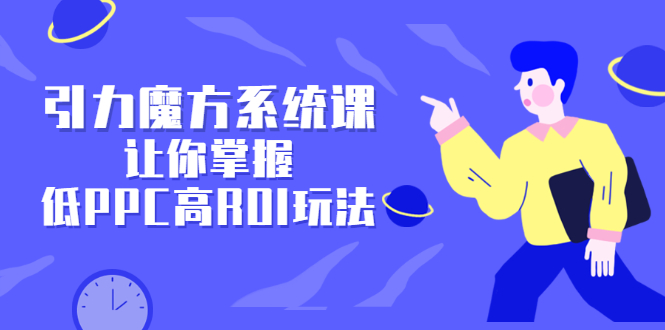 引力魔方系统课，让你掌握低PPC高ROI玩法，价值299元小鳄启创-网创项目资源站-副业项目-创业项目-搞钱项目小鳄启创