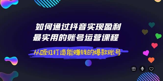如何通过抖音实现盈利，最实用的账号运营课程 从0到1打造能赚钱的爆款账号小鳄启创-网创项目资源站-副业项目-创业项目-搞钱项目小鳄启创