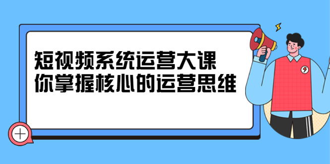 短视频系统运营大课，你掌握核心的运营思维 价值7800元小鳄启创-网创项目资源站-副业项目-创业项目-搞钱项目小鳄启创