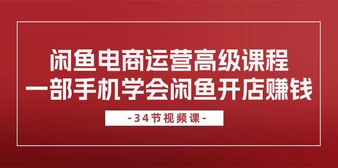 闲鱼电商运营高级课程，一部手机学会闲鱼开店赚钱（34节课）小鳄启创-网创项目资源站-副业项目-创业项目-搞钱项目小鳄启创