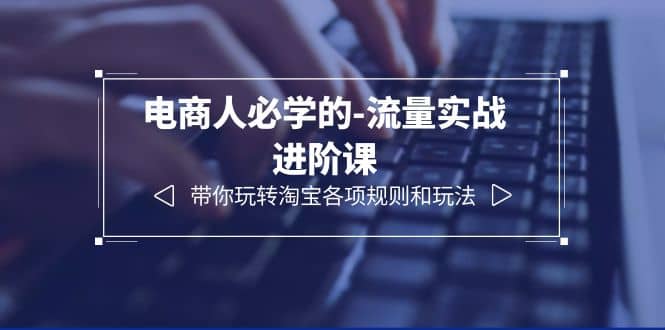 电商人必学的-流量实战进阶课：带你玩转淘宝各项规则和玩法（12节课）小鳄启创-网创项目资源站-副业项目-创业项目-搞钱项目小鳄启创