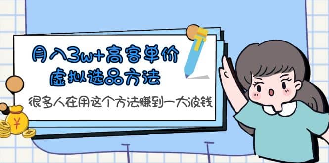 月入3w+高客单价虚拟选品方法，很多人在用这个方法赚到一大波钱！小鳄启创-网创项目资源站-副业项目-创业项目-搞钱项目小鳄启创