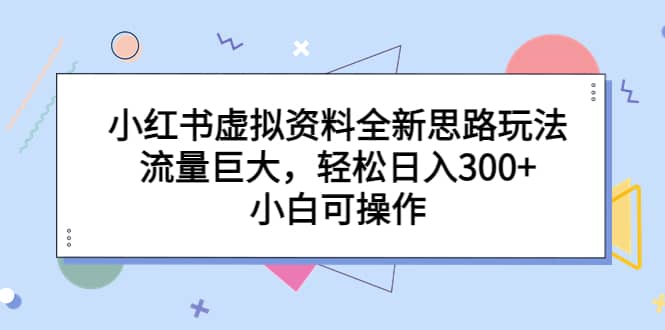 小红书虚拟资料全新思路玩法，流量巨大，轻松日入300+，小白可操作小鳄启创-网创项目资源站-副业项目-创业项目-搞钱项目小鳄启创