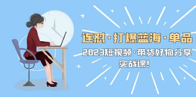 连怼·打爆蓝海·单品，2023短视频·带货好物分享·实战课小鳄启创-网创项目资源站-副业项目-创业项目-搞钱项目小鳄启创