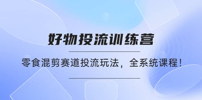 好物推广投流训练营：零食混剪赛道投流玩法，全系统课程小鳄启创-网创项目资源站-副业项目-创业项目-搞钱项目小鳄启创