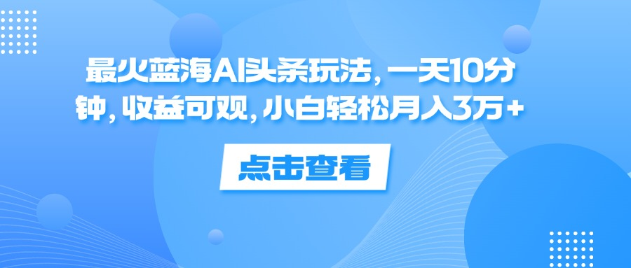 一天10分钟，收益可观，小白轻松月入3万+，最火蓝海AI头条玩法小鳄启创-网创项目资源站-副业项目-创业项目-搞钱项目小鳄启创