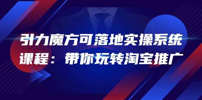 2022引力魔方可落地实操系统课程：带你玩转淘宝推广（12节课）小鳄启创-网创项目资源站-副业项目-创业项目-搞钱项目小鳄启创