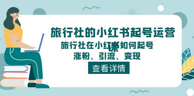 旅行社的小红书起号运营课，旅行社在小红书如何起号、涨粉、引流、变现小鳄启创-网创项目资源站-副业项目-创业项目-搞钱项目小鳄启创