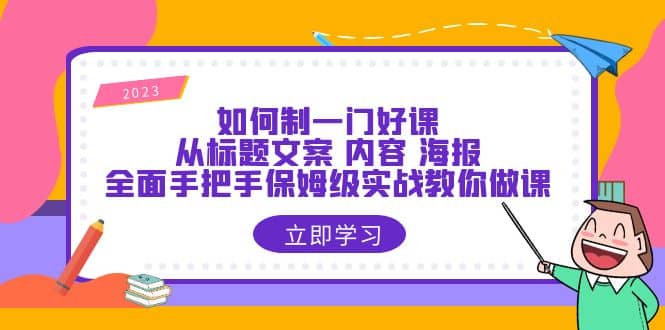 如何制一门·好课：从标题文案 内容 海报，全面手把手保姆级实战教你做课小鳄启创-网创项目资源站-副业项目-创业项目-搞钱项目小鳄启创