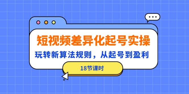 短视频差异化起号实操，玩转新算法规则，从起号到盈利（18节课时）小鳄启创-网创项目资源站-副业项目-创业项目-搞钱项目小鳄启创