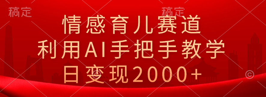 情感育儿赛道，利用AI手把手教学，日变现2000+小鳄启创-网创项目资源站-副业项目-创业项目-搞钱项目小鳄启创