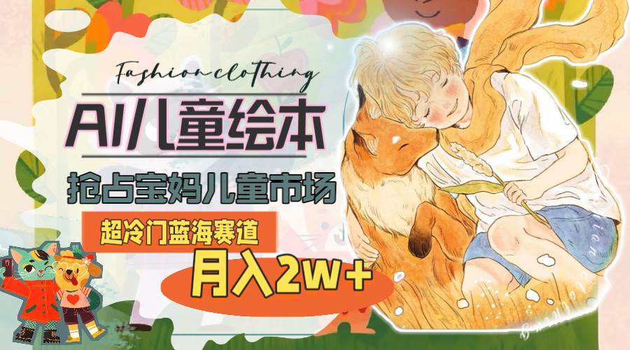 超冷门蓝海赛道，用AI做儿童绘本，抢占宝妈儿童市场，月入2w+(教程+素材)小鳄启创-网创项目资源站-副业项目-创业项目-搞钱项目小鳄启创