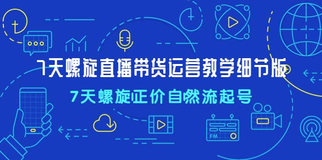 7天螺直旋播带货运营教细学节版，7天螺旋正自价然流起号小鳄启创-网创项目资源站-副业项目-创业项目-搞钱项目小鳄启创