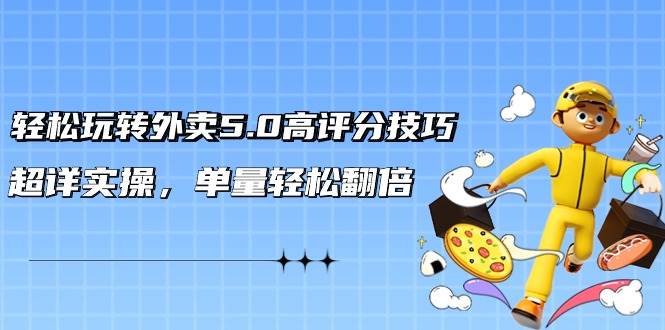轻松玩转外卖5.0高评分技巧，超详实操，单量轻松翻倍（21节视频课）小鳄启创-网创项目资源站-副业项目-创业项目-搞钱项目小鳄启创