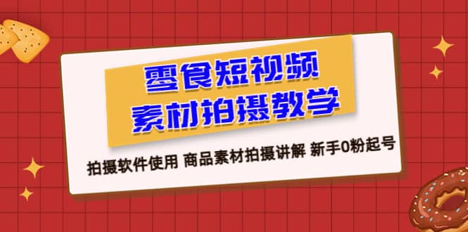 零食 短视频素材拍摄教学，拍摄软件使用 商品素材拍摄讲解 新手0粉起号小鳄启创-网创项目资源站-副业项目-创业项目-搞钱项目小鳄启创