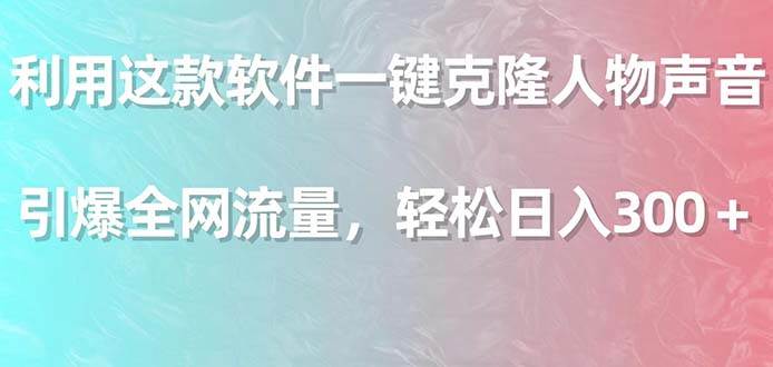 利用这款软件一键克隆人物声音，引爆全网流量，轻松日入300＋小鳄启创-网创项目资源站-副业项目-创业项目-搞钱项目小鳄启创