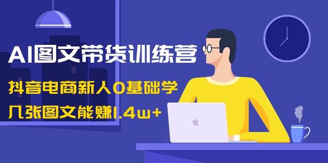 AI图文带货训练营：抖音电商新人0基础学，几张图文能赚1.4w+小鳄启创-网创项目资源站-副业项目-创业项目-搞钱项目小鳄启创