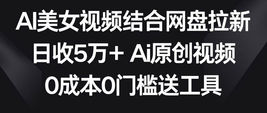 AI美女视频结合网盘拉新，日收5万+两分钟一条Ai原创视频，0成本0门槛送工具小鳄启创-网创项目资源站-副业项目-创业项目-搞钱项目小鳄启创