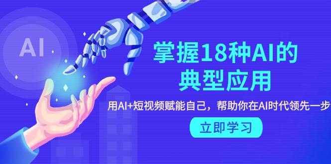 掌握18种AI的典型应用，用AI+短视频 赋能自己，帮助你在AI时代领先一步小鳄启创-网创项目资源站-副业项目-创业项目-搞钱项目小鳄启创