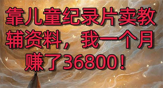 靠儿童纪录片卖教辅资料，一个月赚了36800！暴力变现2.0版本，喂饭级教学小鳄启创-网创项目资源站-副业项目-创业项目-搞钱项目小鳄启创