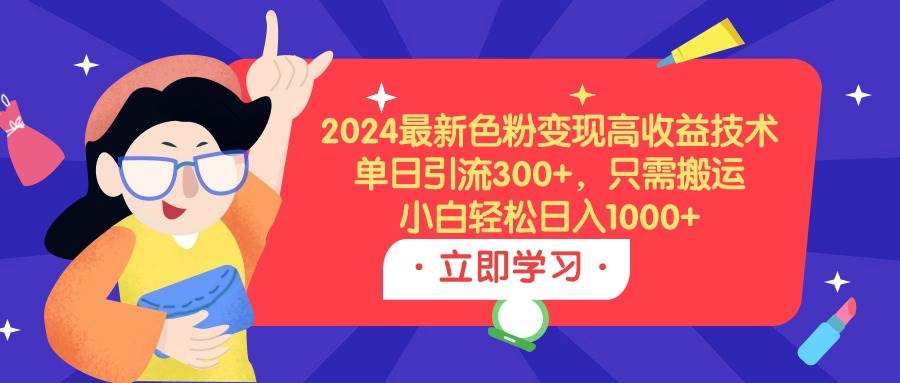 2024最新色粉变现高收益技术，单日引流300+，只需搬运，小白轻松日入1000+小鳄启创-网创项目资源站-副业项目-创业项目-搞钱项目小鳄启创