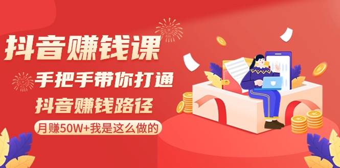抖音赚钱课-手把手带你打通抖音赚钱路径：月赚50W+我是这么做的！小鳄启创-网创项目资源站-副业项目-创业项目-搞钱项目小鳄启创